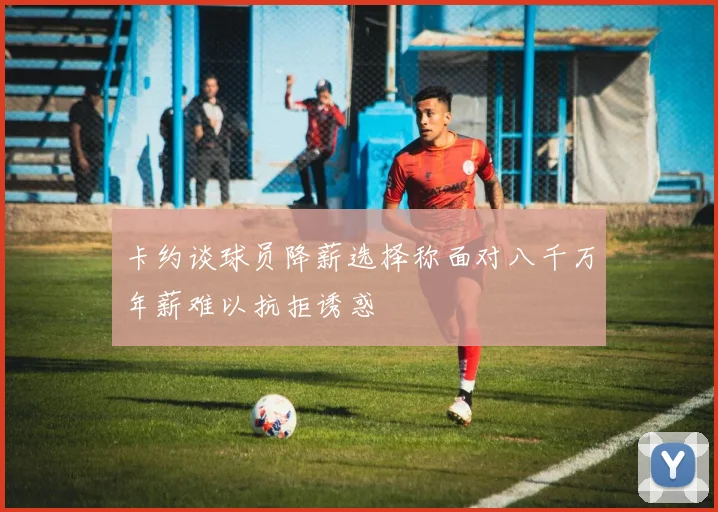 卡约谈球员降薪选择称面对八千万年薪难以抗拒诱惑