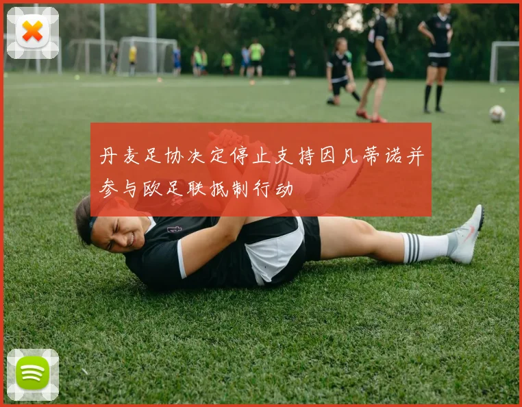 丹麦足协决定停止支持因凡蒂诺并参与欧足联抵制行动