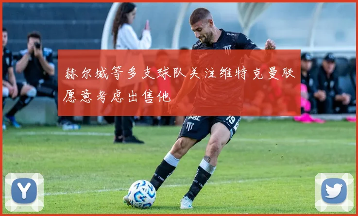 赫尔城等多支球队关注维特克曼联愿意考虑出售他