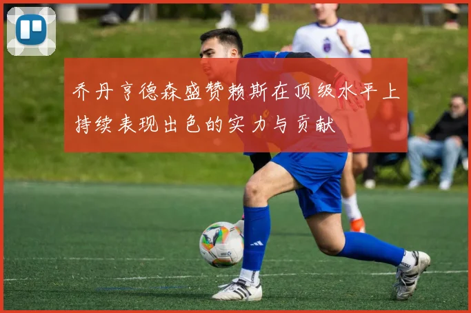 乔丹亨德森盛赞赖斯在顶级水平上持续表现出色的实力与贡献