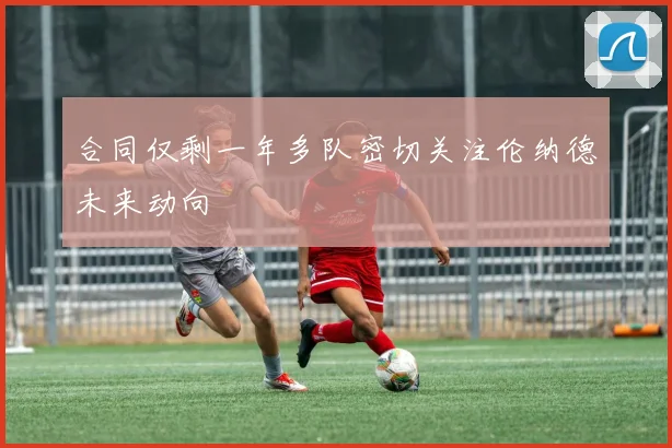 合同仅剩一年多队密切关注伦纳德未来动向