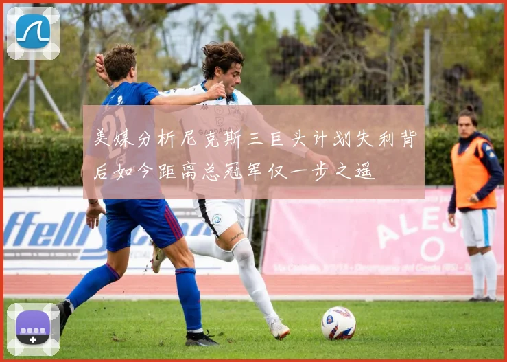 美媒分析尼克斯三巨头计划失利背后如今距离总冠军仅一步之遥