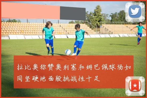 拉比奥称赞奥利塞和姆巴佩球场如同坚硬地面般挑战性十足