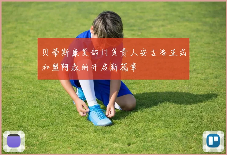 贝蒂斯康复部门负责人安古洛正式加盟阿森纳开启新篇章
