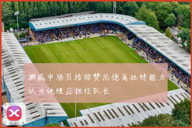 挪威中场贝格称赞厄德高独特能力认为他理应担任队长