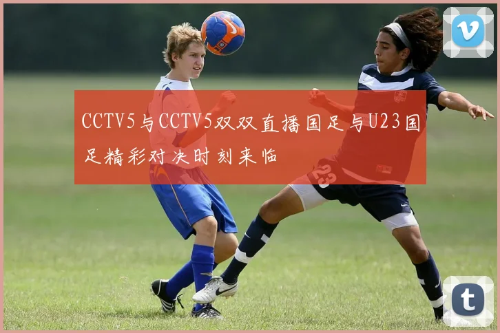 CCTV5与CCTV5双双直播国足与U23国足精彩对决时刻来临