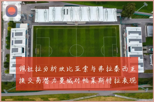 佩杜拉分析坎比亚索与弗拉泰西互换交易潜力曼城对帕莱斯特拉表现出兴趣