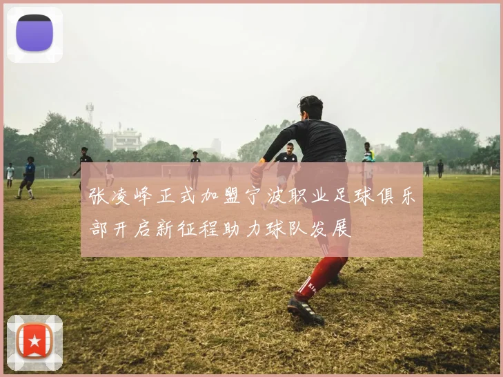 张凌峰正式加盟宁波职业足球俱乐部开启新征程助力球队发展
