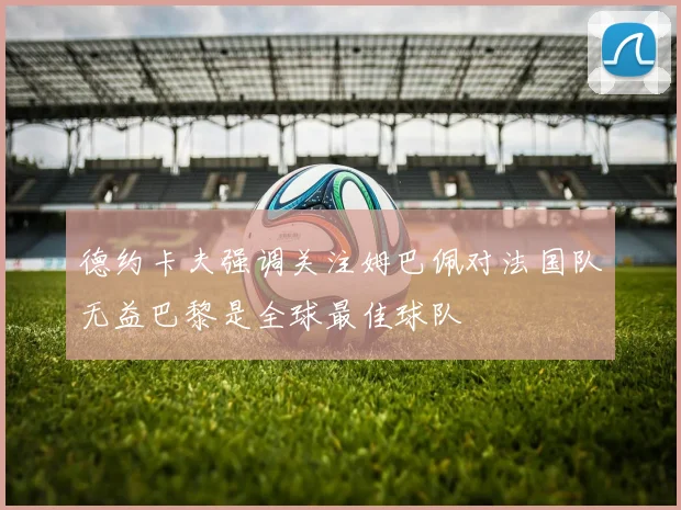 德约卡夫强调关注姆巴佩对法国队无益巴黎是全球最佳球队