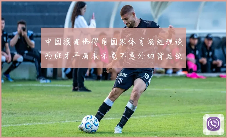 中国援建佛得角国家体育场经理谈西班牙平局表示毫不意外的背后故事