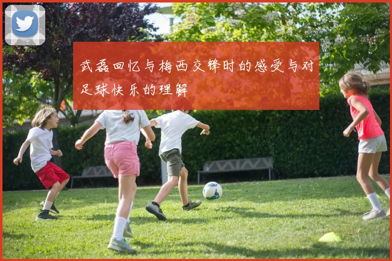 武磊回忆与梅西交锋时的感受与对足球快乐的理解