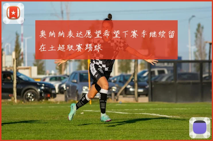 奥纳纳表达愿望希望下赛季继续留在土超联赛踢球