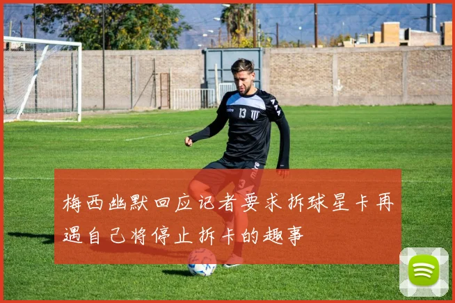 梅西幽默回应记者要求拆球星卡再遇自己将停止拆卡的趣事