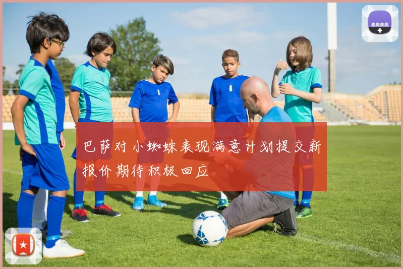 巴萨对小蜘蛛表现满意计划提交新报价期待积极回应