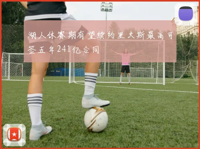 湖人休赛期有望续约里夫斯最高可签五年241亿合同