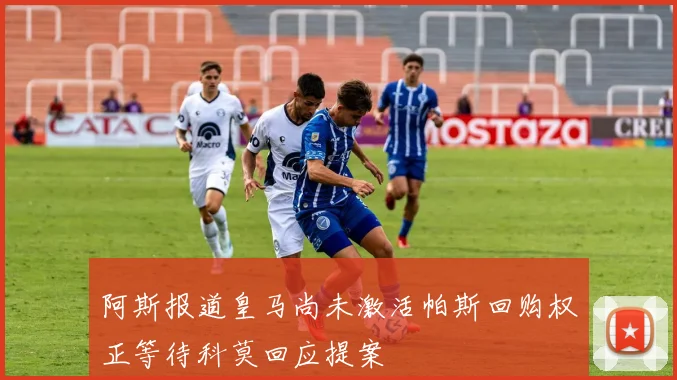 阿斯报道皇马尚未激活帕斯回购权正等待科莫回应提案