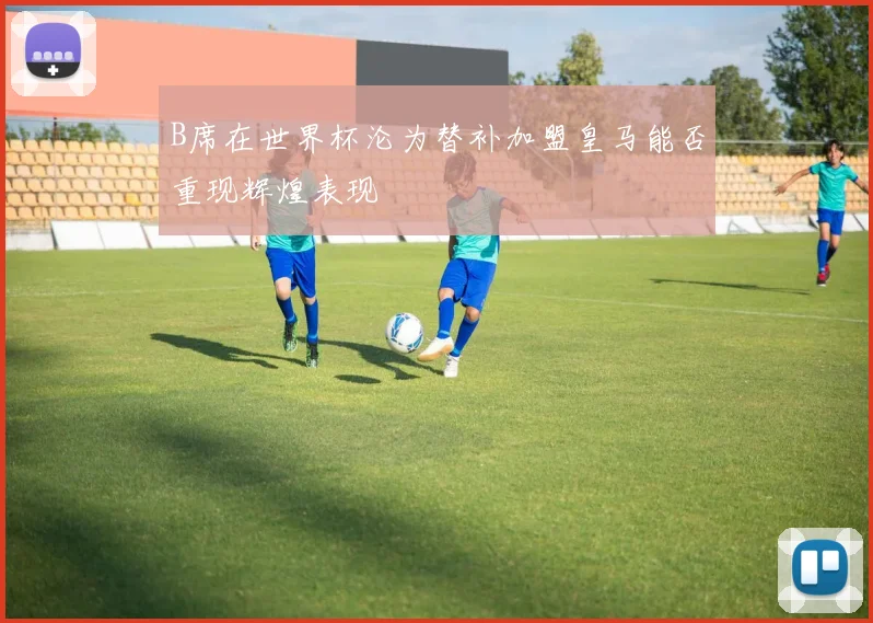 B席在世界杯沦为替补加盟皇马能否重现辉煌表现